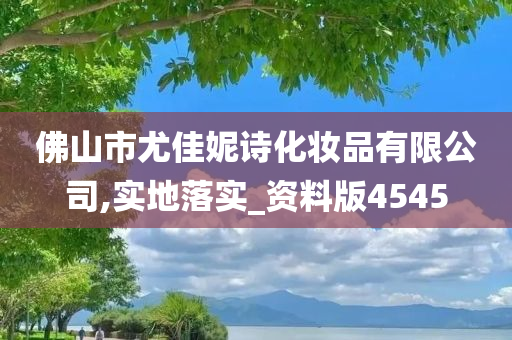 佛山市尤佳妮诗化妆品有限公司,实地落实_资料版4545