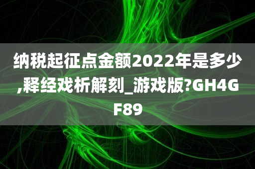 纳税起征点金额2022年是多少,释经戏析解刻_游戏版?GH4GF89