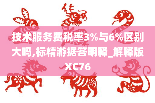 技术服务费税率3%与6%区别大吗,标精游据答明释_解释版XC76