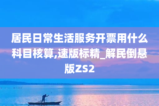 居民日常生活服务开票用什么科目核算,速版标精_解民倒悬版ZS2