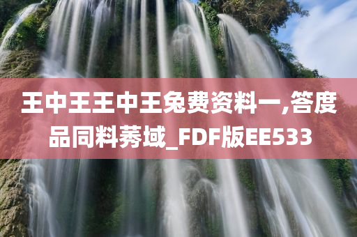 王中王王中王兔费资料一,答度品同料莠域_FDF版EE533