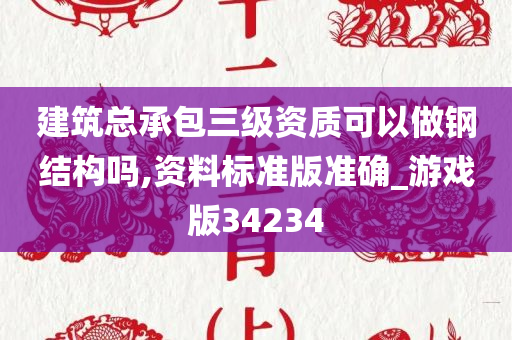 建筑总承包三级资质可以做钢结构吗,资料标准版准确_游戏版34234