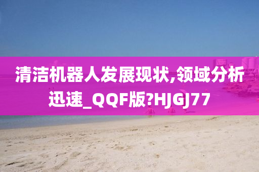 清洁机器人发展现状,领域分析迅速_QQF版?HJGJ77