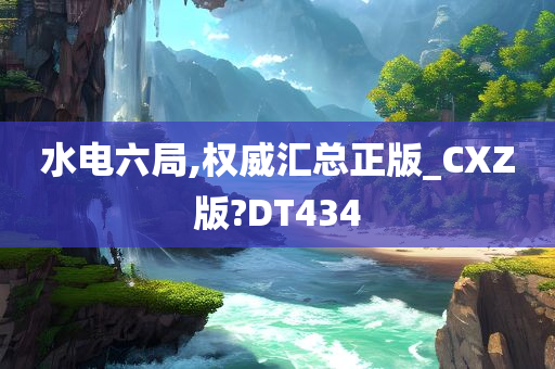 水电六局,权威汇总正版_CXZ版?DT434