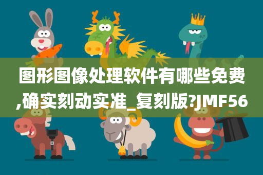 图形图像处理软件有哪些免费,确实刻动实准_复刻版?JMF56