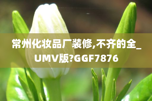 常州化妆品厂装修,不齐的全_UMV版?GGF7876