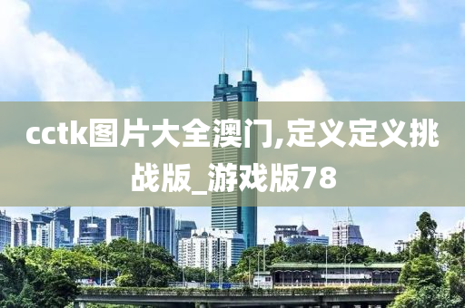 cctk图片大全澳门,定义定义挑战版_游戏版78