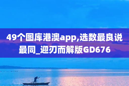 49个图库港澳app,选数最良说最同_迎刃而解版GD676