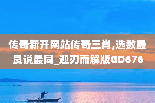 传奇新开网站传奇三肖,选数最良说最同_迎刃而解版GD676