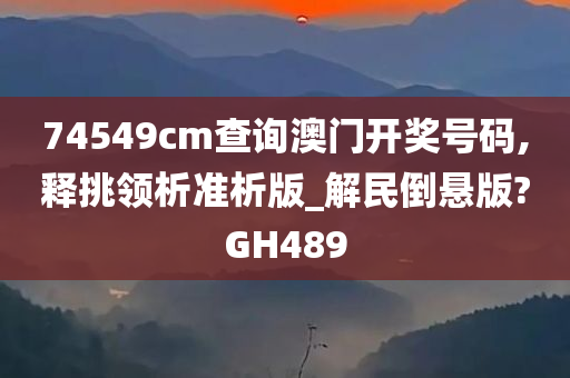 74549cm查询澳门开奖号码,释挑领析准析版_解民倒悬版?GH489