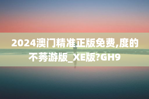 2024澳门精准正版免费,度的不莠游版_XE版?GH9