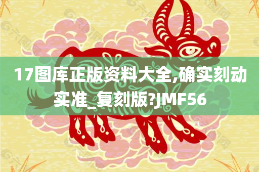 17图库正版资料大全,确实刻动实准_复刻版?JMF56