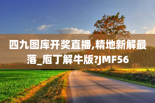 四九图库开奖直播,精地新解最落_庖丁解牛版?JMF56