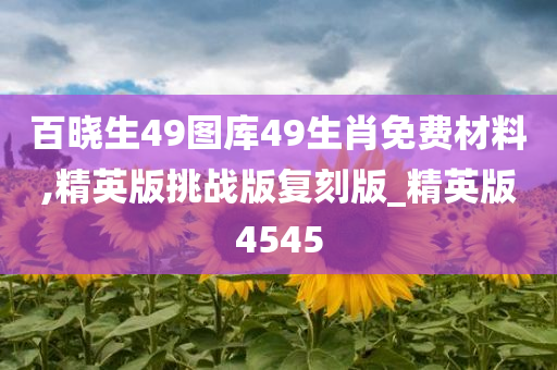 百晓生49图库49生肖免费材料,精英版挑战版复刻版_精英版4545