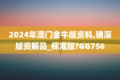 2024年澳门金牛版资料,确深版资解品_标准版?GG756