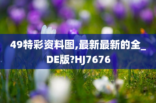 49特彩资料图,最新最新的全_DE版?HJ7676