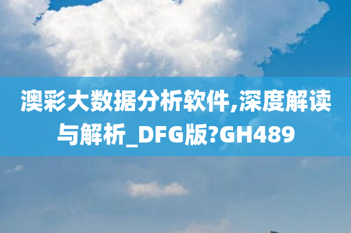 澳彩大数据分析软件,深度解读与解析_DFG版?GH489