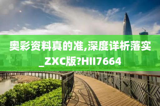 奥彩资料真的准,深度详析落实_ZXC版?HII7664