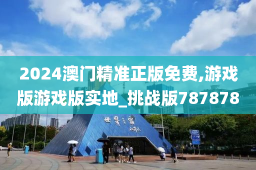 2024澳门精准正版免费,游戏版游戏版实地_挑战版787878