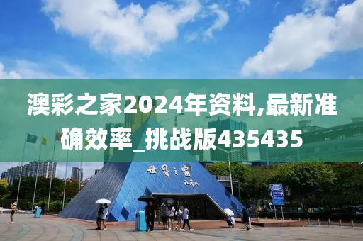 澳彩之家2024年资料,最新准确效率_挑战版435435