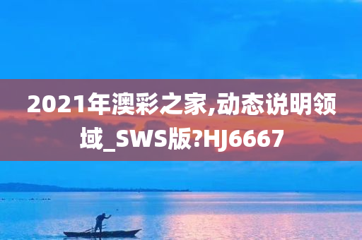 2021年澳彩之家,动态说明领域_SWS版?HJ6667