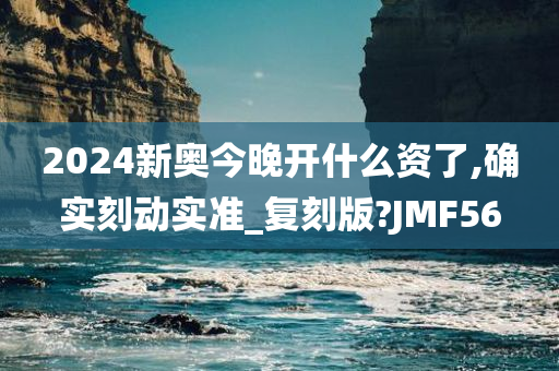 2024新奥今晚开什么资了,确实刻动实准_复刻版?JMF56