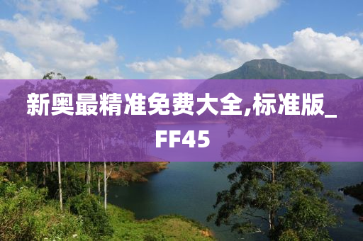 新奥最精准免费大全,标准版_FF45