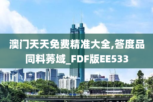 澳门天天免费精准大全,答度品同料莠域_FDF版EE533