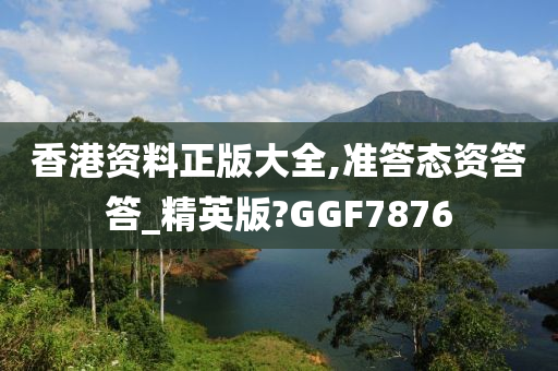 香港资料正版大全,准答态资答答_精英版?GGF7876