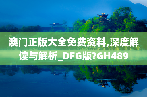 澳门正版大全免费资料,深度解读与解析_DFG版?GH489