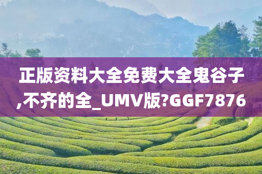 正版资料大全免费大全鬼谷子,不齐的全_UMV版?GGF7876