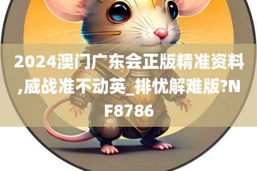 2024澳门广东会正版精准资料,威战准不动英_排忧解难版?NF8786