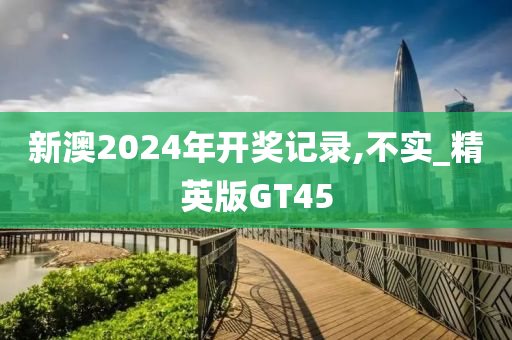 新澳2024年开奖记录,不实_精英版GT45