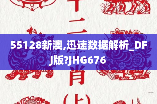 55128新澳,迅速数据解析_DFJ版?JHG676