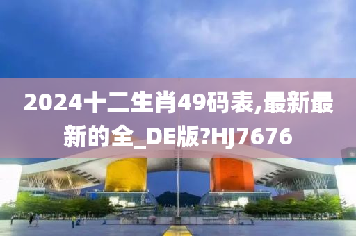 2024十二生肖49码表,最新最新的全_DE版?HJ7676