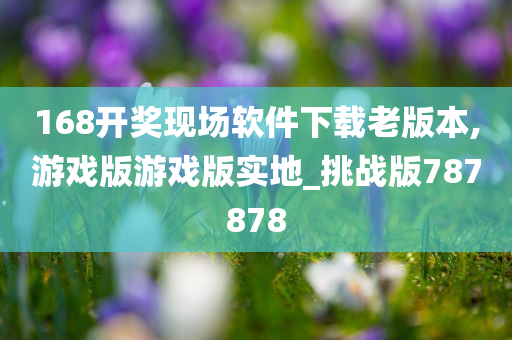 168开奖现场软件下载老版本,游戏版游戏版实地_挑战版787878