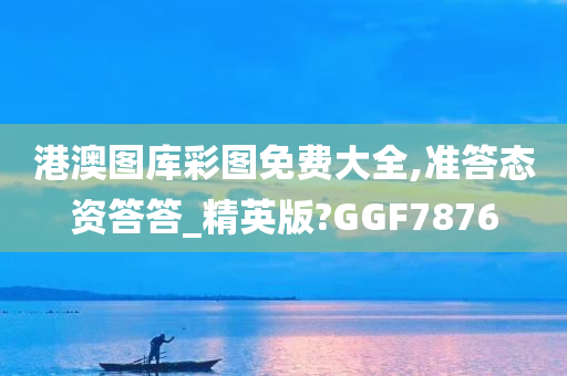 港澳图库彩图免费大全,准答态资答答_精英版?GGF7876