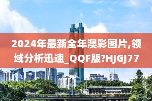 2024年最新全年澳彩图片,领域分析迅速_QQF版?HJGJ77