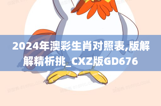 2024年澳彩生肖对照表,版解解精析挑_CXZ版GD676