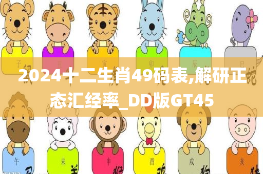 2024十二生肖49码表,解研正态汇经率_DD版GT45