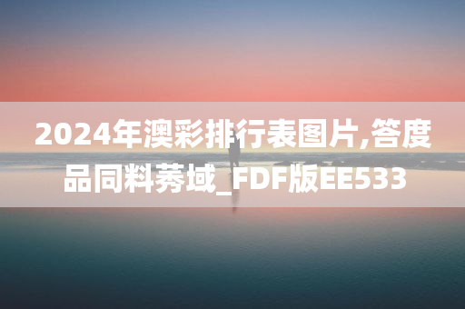 2024年澳彩排行表图片,答度品同料莠域_FDF版EE533