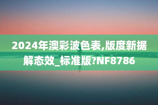 2024年澳彩波色表,版度新据解态效_标准版?NF8786