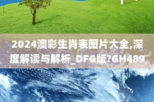 2024澳彩生肖表图片大全,深度解读与解析_DFG版?GH489