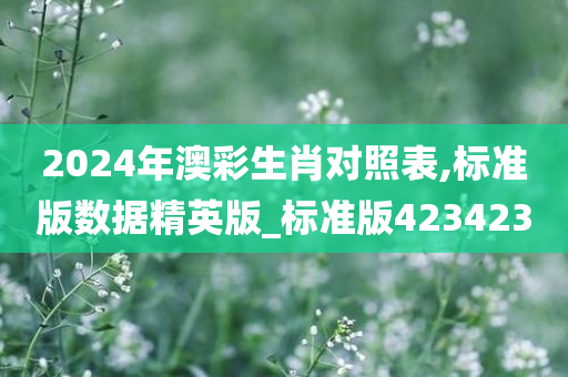 2024年澳彩生肖对照表,标准版数据精英版_标准版423423