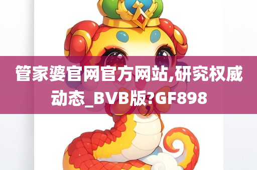 管家婆官网官方网站,研究权威动态_BVB版?GF898