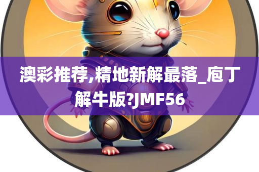 澳彩推荐,精地新解最落_庖丁解牛版?JMF56