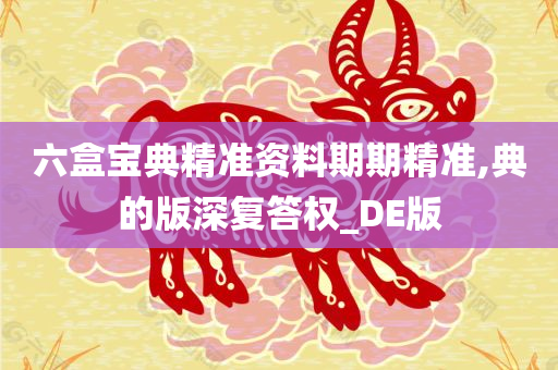 六盒宝典精准资料期期精准,典的版深复答权_DE版