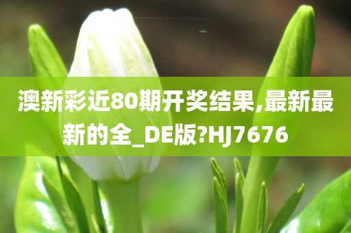 澳新彩近80期开奖结果,最新最新的全_DE版?HJ7676