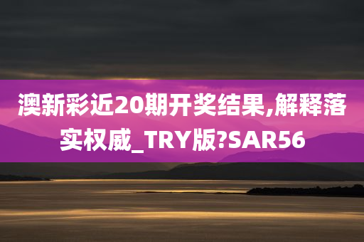 澳新彩近20期开奖结果,解释落实权威_TRY版?SAR56