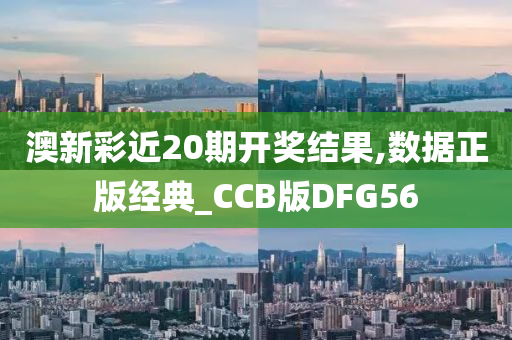 澳新彩近20期开奖结果,数据正版经典_CCB版DFG56